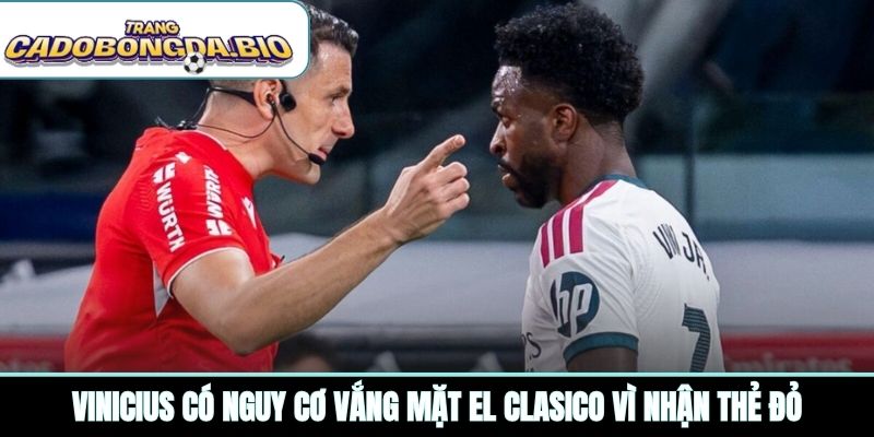 Vinicius có nguy cơ vắng mặt El Clasico vì nhận thẻ đỏ